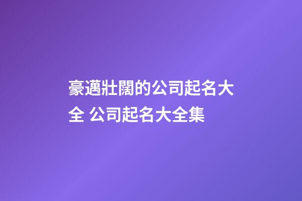 豪邁壯闊的公司起名大全 公司起名大全集